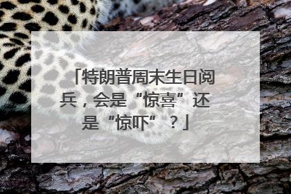 特朗普周末生日阅兵，会是“惊喜”还是“惊吓”？