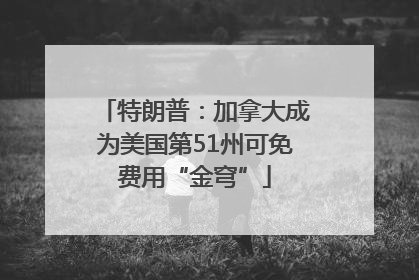 特朗普：加拿大成为美国第51州可免费用“金穹”