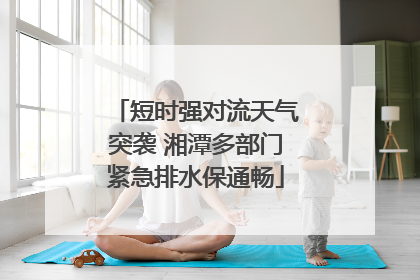 短时强对流天气突袭 湘潭多部门紧急排水保通畅