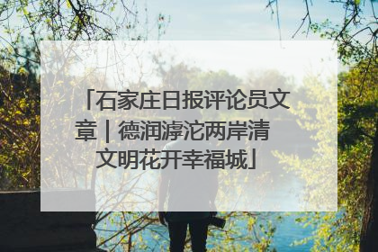 石家庄日报评论员文章｜德润滹沱两岸清 文明花开幸福城