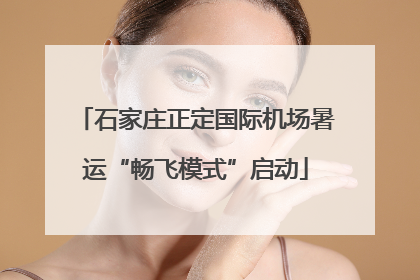 石家庄正定国际机场暑运“畅飞模式”启动