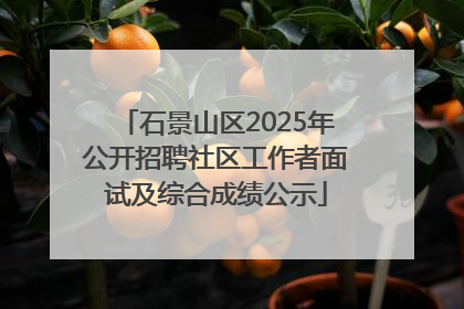 石景山区2025年公开招聘社区工作者面试及综合成绩公示