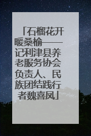 石榴花开暖桑榆——记利津县养老服务协会负责人、民族团结践行者魏喜凤