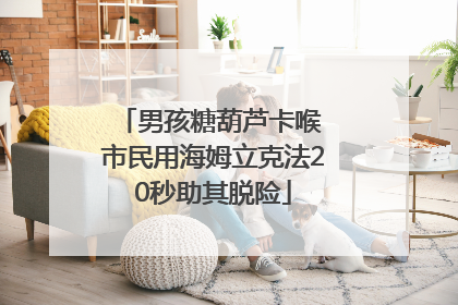 男孩糖葫芦卡喉 市民用海姆立克法20秒助其脱险