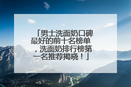 男士洗面奶口碑最好的前十名榜单，洗面奶排行榜第一名推荐揭晓！