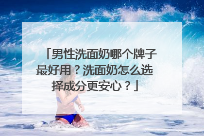 男性洗面奶哪个牌子最好用？洗面奶怎么选择成分更安心？