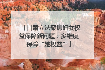 甘肃立法聚焦妇女权益保障新问题：多维度保障“她权益”