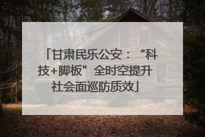 甘肃民乐公安：“科技+脚板”全时空提升社会面巡防质效