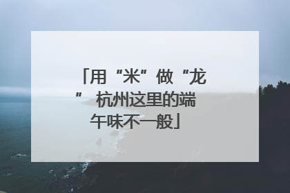 用“米”做“龙” 杭州这里的端午味不一般