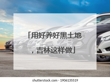 用好养好黑土地，吉林这样做