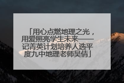 用心点燃地理之光，用爱照亮学生未来——记菁英计划培养人选平度九中地理老师吴倩