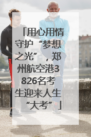 用心用情守护“梦想之光”，郑州航空港3826名考生迎来人生“大考”