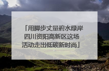 用脚步丈量碧水绿岸 四川资阳高新区这场活动走出低碳新时尚