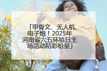 甲骨文、无人机、电子炮！2025年河南省六五环境日主场活动精彩纷呈