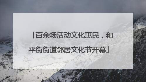 百余场活动文化惠民，和平街街道邻居文化节开幕