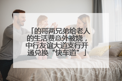 的哥两兄弟给老人的生活费意外被烧，中行友谊大道支行开通兑换“快车道”