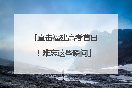 直击福建高考首日！难忘这些瞬间