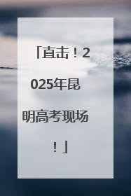 直击！2025年昆明高考现场！