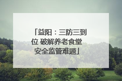 益阳：三防三到位 破解养老食堂安全监管难题