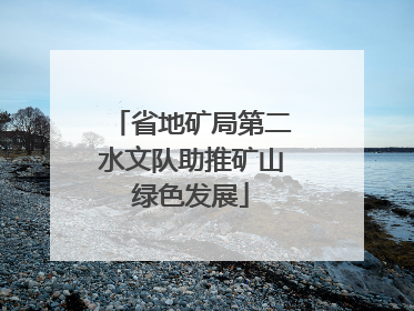 省地矿局第二水文队助推矿山绿色发展