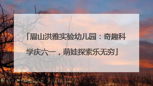 眉山洪雅实验幼儿园：奇趣科学庆六一，萌娃探索乐无穷