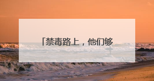 禁毒路上，他们够拼够专业（建设更高水平的平安中国）