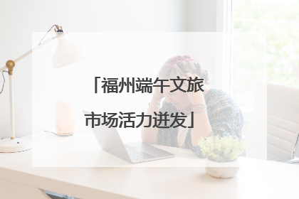 福州端午文旅市场活力迸发