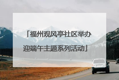 福州观风亭社区举办迎端午主题系列活动