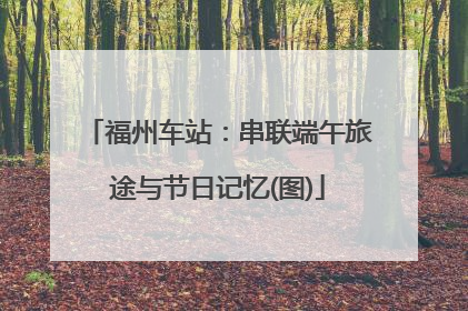 福州车站：串联端午旅途与节日记忆(图)