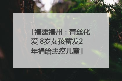福建福州：青丝化爱 8岁女孩蓄发2年捐给患癌儿童