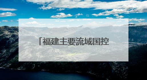 福建主要流域国控断面优良水质比例首次达到100%