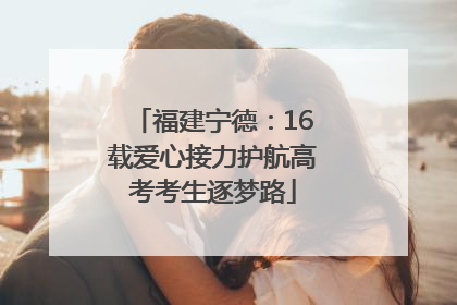 福建宁德：16载爱心接力护航高考考生逐梦路