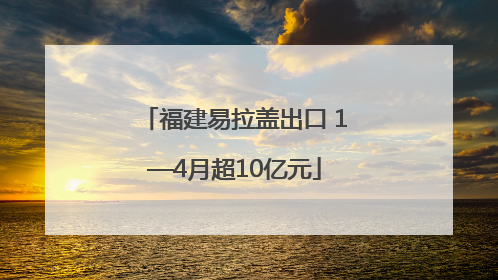 福建易拉盖出口 1—4月超10亿元