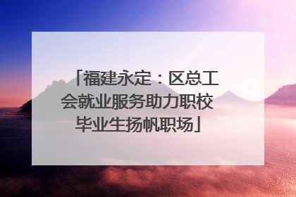 福建永定：区总工会就业服务助力职校毕业生扬帆职场