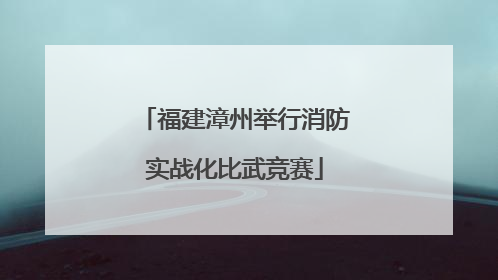 福建漳州举行消防实战化比武竞赛
