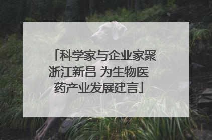 科学家与企业家聚浙江新昌 为生物医药产业发展建言