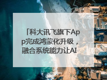 科大讯飞旗下App完成鸿蒙化升级，融合系统能力让AI服务触手可及