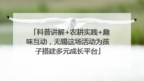 科普讲解+农耕实践+趣味互动，无锡这场活动为孩子搭建多元成长平台