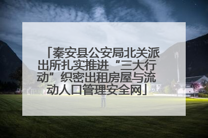 秦安县公安局北关派出所扎实推进“三大行动”织密出租房屋与流动人口管理安全网