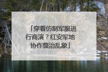 穿着仿制军服进行商演？红安军地协作整治乱象