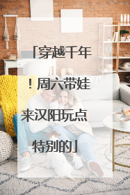 穿越千年！周六带娃来汉阳玩点特别的
