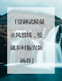 穿越武陵最美风景线，绘就乡村振兴新画卷