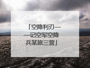 空降利刃——记空军空降兵某旅三营