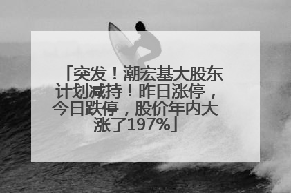 突发！潮宏基大股东计划减持！昨日涨停，今日跌停，股价年内大涨了197%