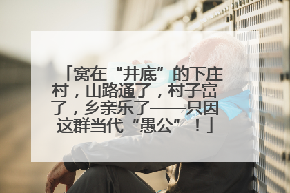 窝在“井底”的下庄村，山路通了，村子富了，乡亲乐了——只因这群当代“愚公”！