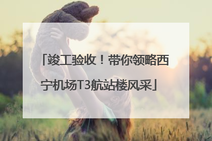 竣工验收！带你领略西宁机场T3航站楼风采
