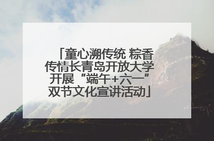童心溯传统 粽香传情长青岛开放大学开展“端午+六一”双节文化宣讲活动
