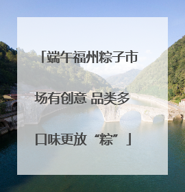 端午福州粽子市场有创意 品类多口味更放“粽”