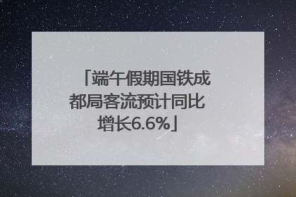 端午假期国铁成都局客流预计同比增长6.6%