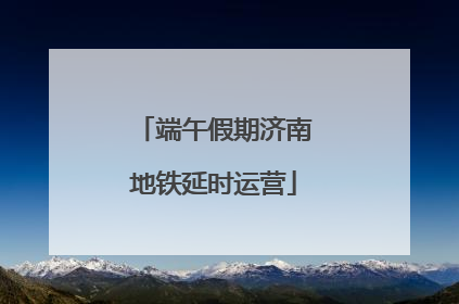 端午假期济南地铁延时运营